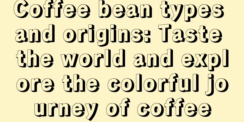 Coffee bean types and origins: Taste the world and explore the colorful journey of coffee