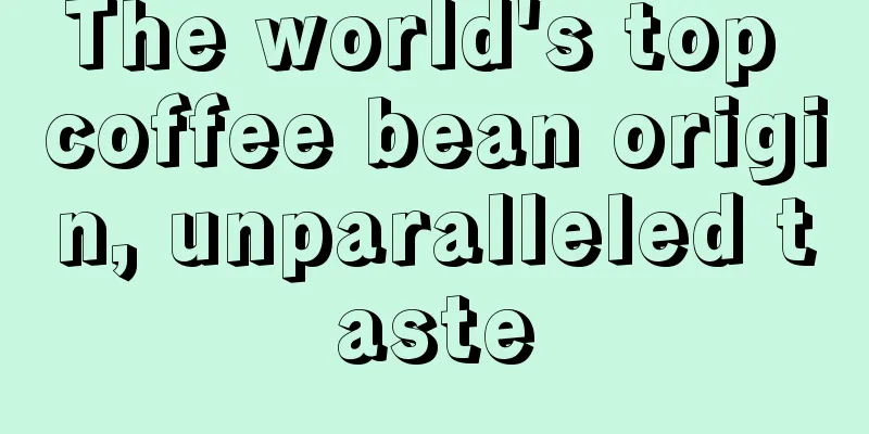 The world's top coffee bean origin, unparalleled taste