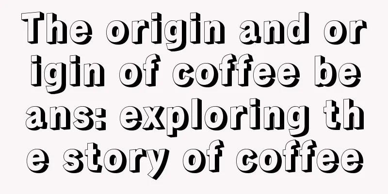 The origin and origin of coffee beans: exploring the story of coffee