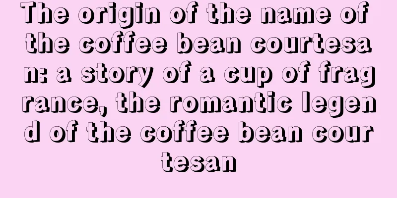 The origin of the name of the coffee bean courtesan: a story of a cup of fragrance, the romantic legend of the coffee bean courtesan