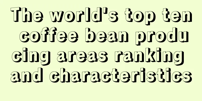 The world's top ten coffee bean producing areas ranking and characteristics