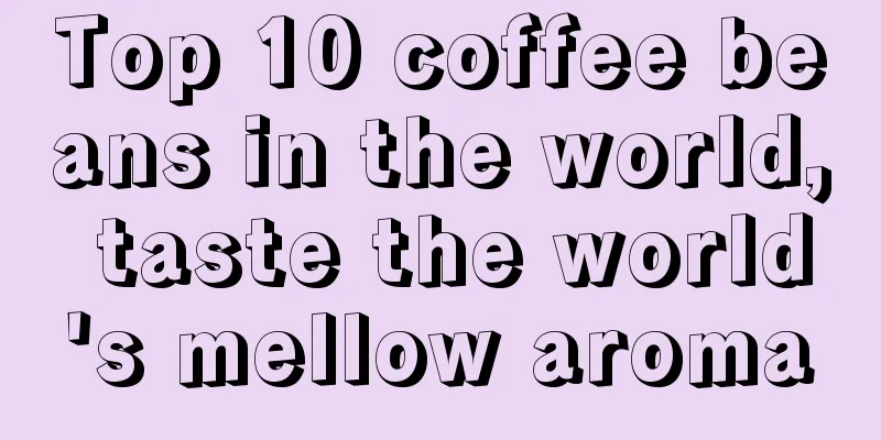 Top 10 coffee beans in the world, taste the world's mellow aroma