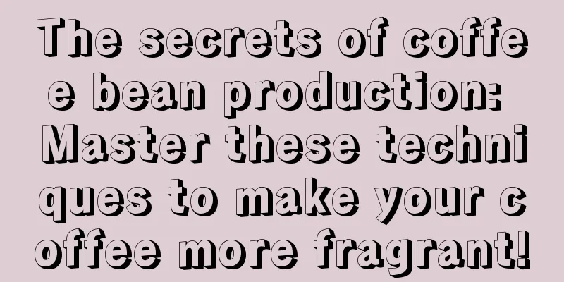 The secrets of coffee bean production: Master these techniques to make your coffee more fragrant!