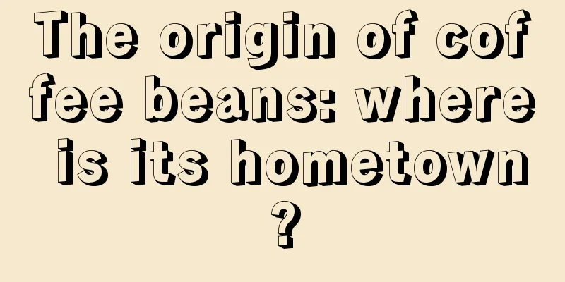 The origin of coffee beans: where is its hometown?