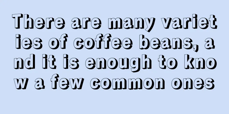 There are many varieties of coffee beans, and it is enough to know a few common ones