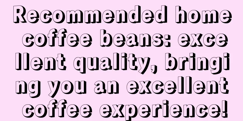 Recommended home coffee beans: excellent quality, bringing you an excellent coffee experience!
