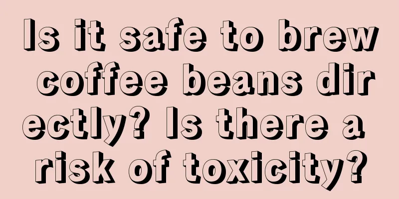 Is it safe to brew coffee beans directly? Is there a risk of toxicity?