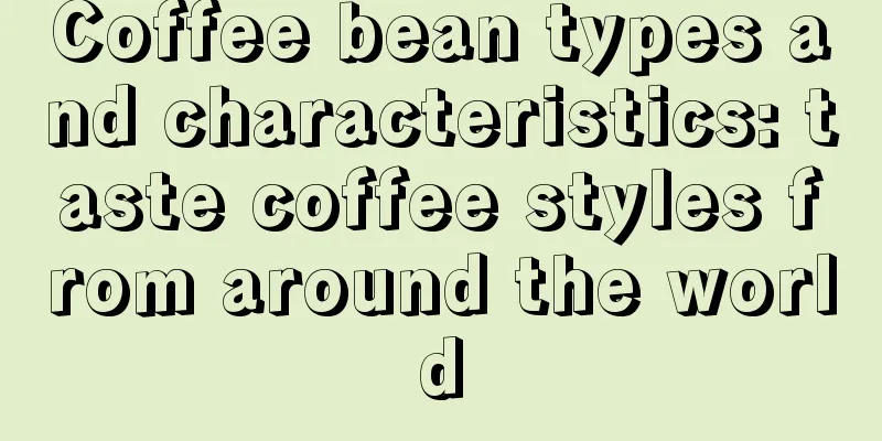 Coffee bean types and characteristics: taste coffee styles from around the world