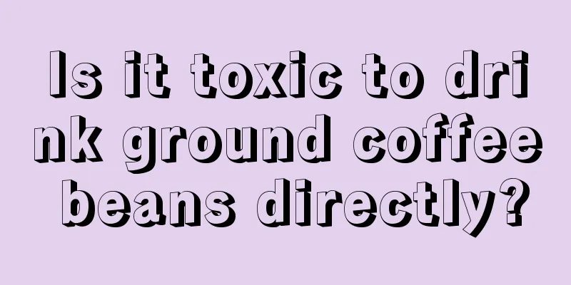Is it toxic to drink ground coffee beans directly?