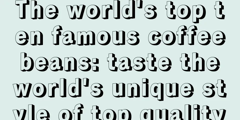 The world's top ten famous coffee beans: taste the world's unique style of top quality