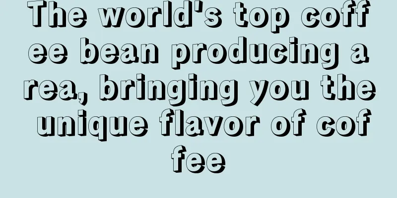 The world's top coffee bean producing area, bringing you the unique flavor of coffee