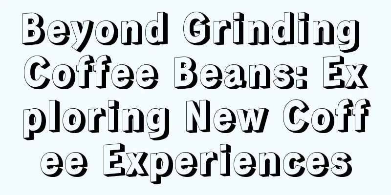 Beyond Grinding Coffee Beans: Exploring New Coffee Experiences