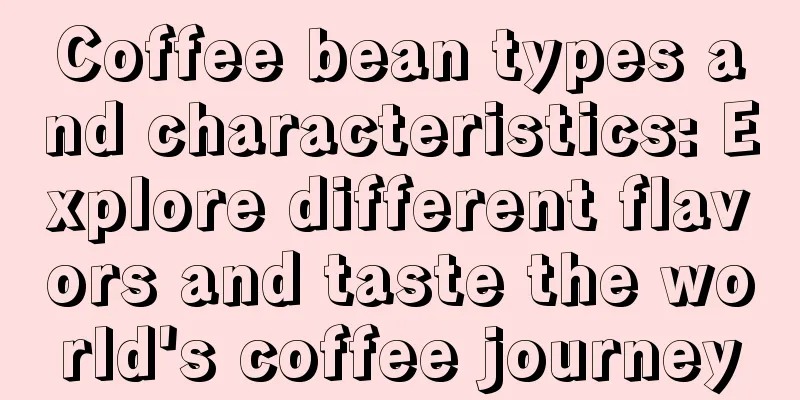 Coffee bean types and characteristics: Explore different flavors and taste the world's coffee journey