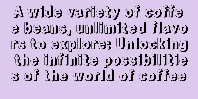 A wide variety of coffee beans, unlimited flavors to explore: Unlocking the infinite possibilities of the world of coffee
