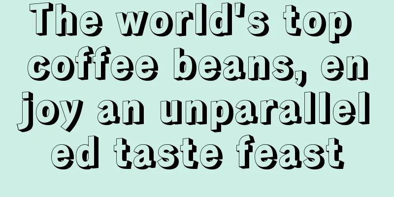 The world's top coffee beans, enjoy an unparalleled taste feast