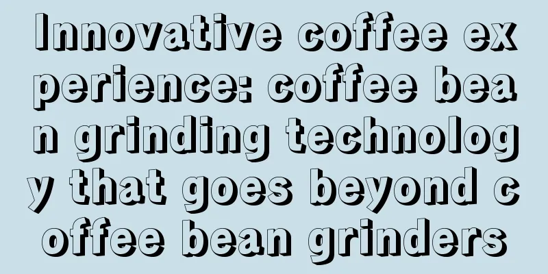 Innovative coffee experience: coffee bean grinding technology that goes beyond coffee bean grinders