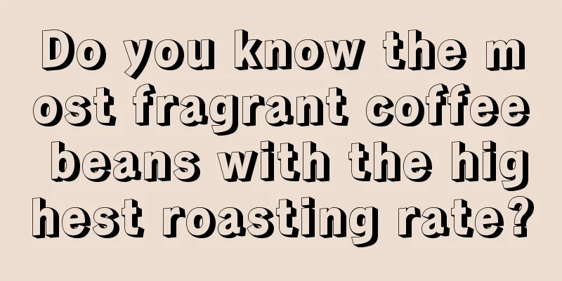 Do you know the most fragrant coffee beans with the highest roasting rate?