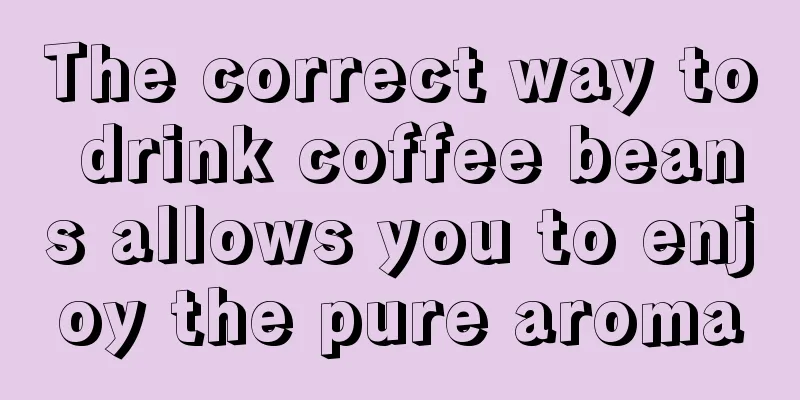 The correct way to drink coffee beans allows you to enjoy the pure aroma