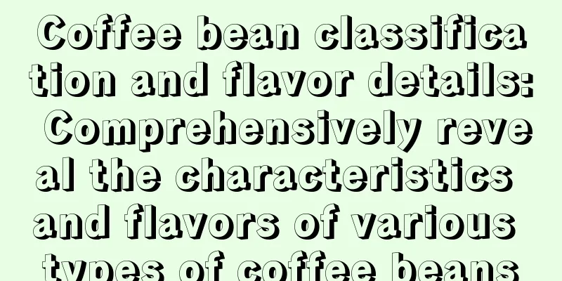 Coffee bean classification and flavor details: Comprehensively reveal the characteristics and flavors of various types of coffee beans