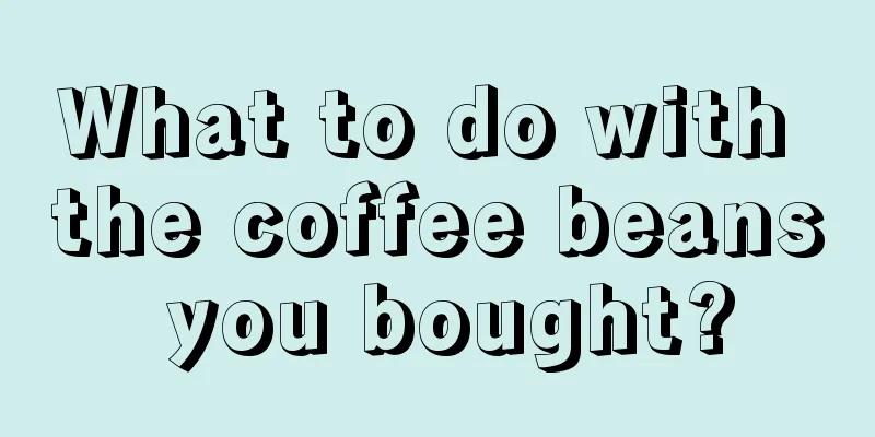 What to do with the coffee beans you bought?
