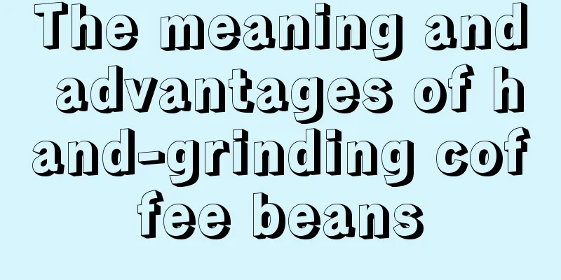 The meaning and advantages of hand-grinding coffee beans