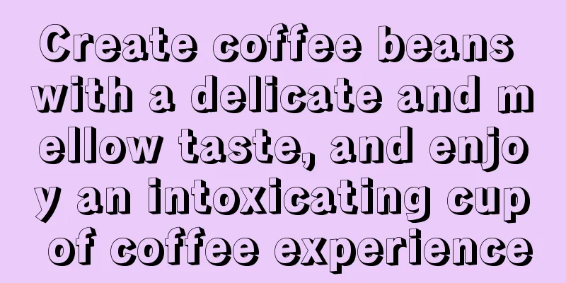 Create coffee beans with a delicate and mellow taste, and enjoy an intoxicating cup of coffee experience