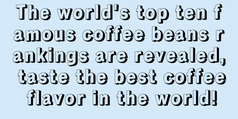 The world's top ten famous coffee beans rankings are revealed, taste the best coffee flavor in the world!