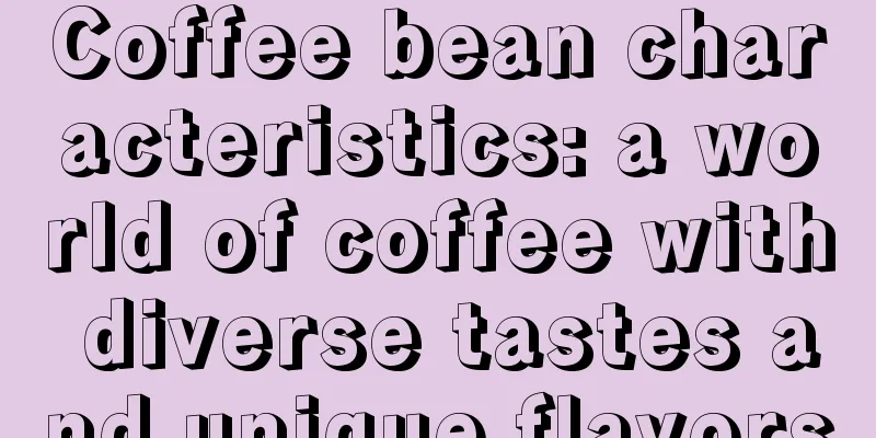 Coffee bean characteristics: a world of coffee with diverse tastes and unique flavors