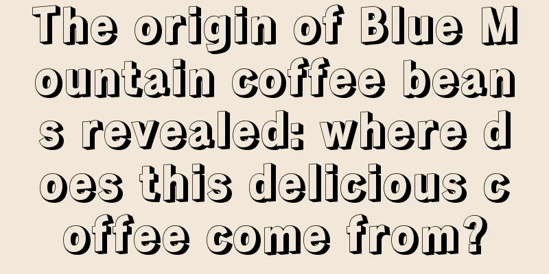 The origin of Blue Mountain coffee beans revealed: where does this delicious coffee come from?