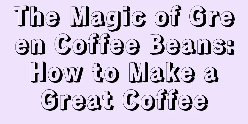 The Magic of Green Coffee Beans: How to Make a Great Coffee
