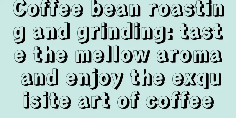 Coffee bean roasting and grinding: taste the mellow aroma and enjoy the exquisite art of coffee