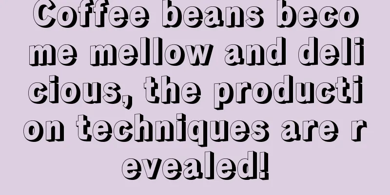 Coffee beans become mellow and delicious, the production techniques are revealed!