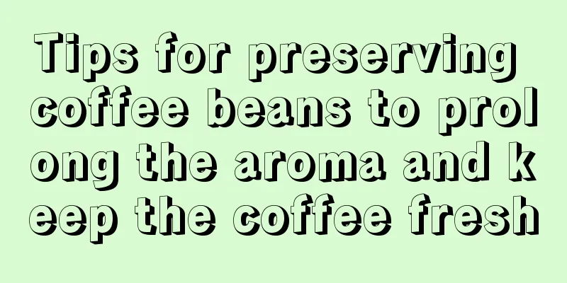 Tips for preserving coffee beans to prolong the aroma and keep the coffee fresh