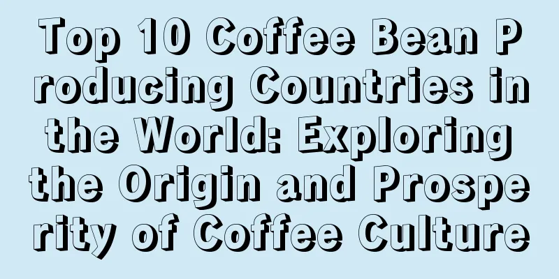 Top 10 Coffee Bean Producing Countries in the World: Exploring the Origin and Prosperity of Coffee Culture