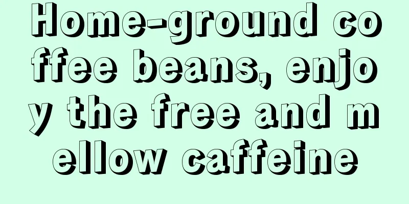 Home-ground coffee beans, enjoy the free and mellow caffeine