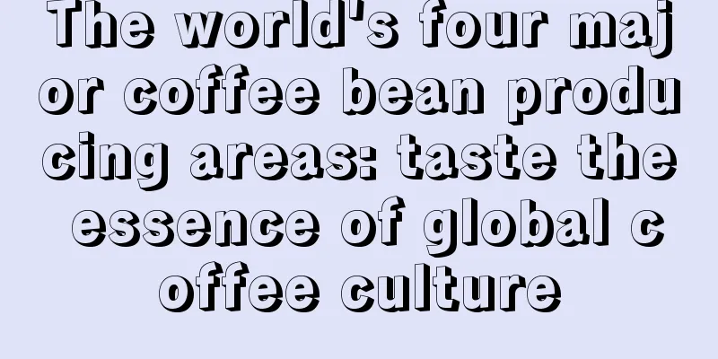 The world's four major coffee bean producing areas: taste the essence of global coffee culture