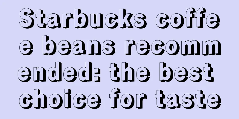 Starbucks coffee beans recommended: the best choice for taste