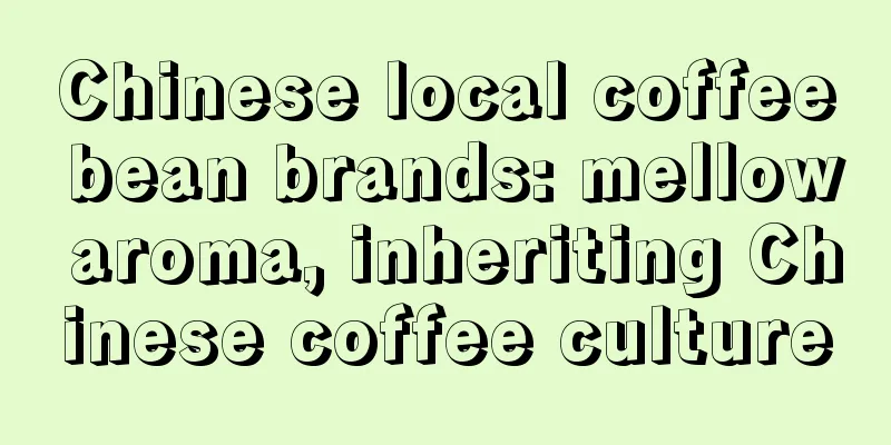 Chinese local coffee bean brands: mellow aroma, inheriting Chinese coffee culture