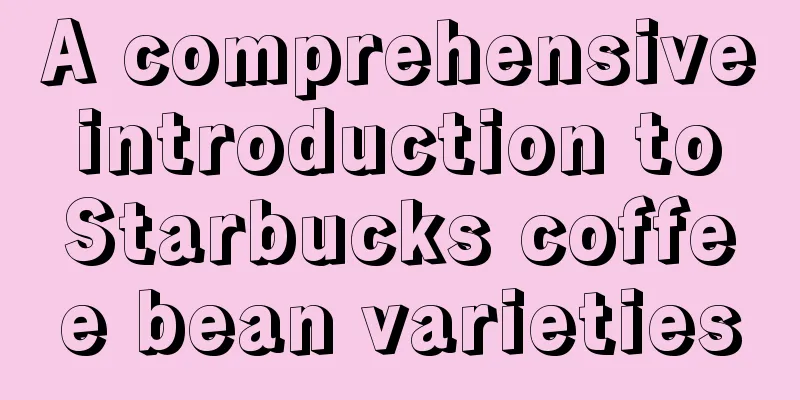 A comprehensive introduction to Starbucks coffee bean varieties