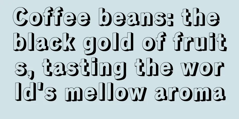 Coffee beans: the black gold of fruits, tasting the world's mellow aroma