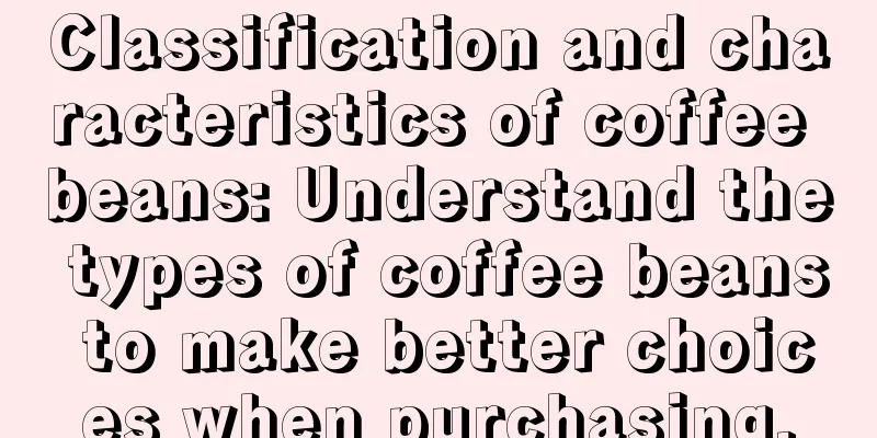 Classification and characteristics of coffee beans: Understand the types of coffee beans to make better choices when purchasing.