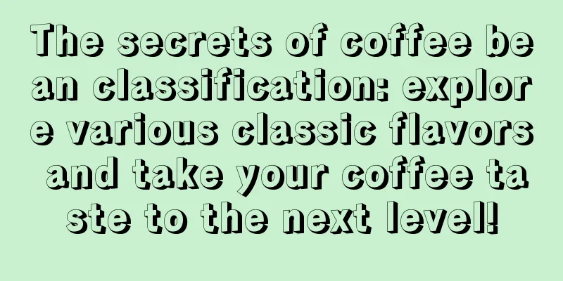 The secrets of coffee bean classification: explore various classic flavors and take your coffee taste to the next level!