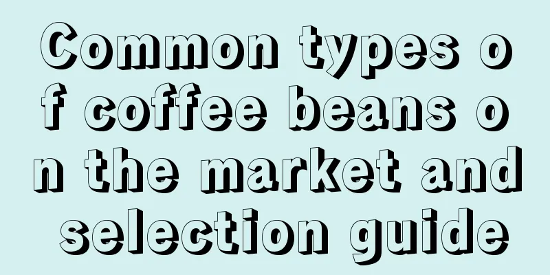 Common types of coffee beans on the market and selection guide