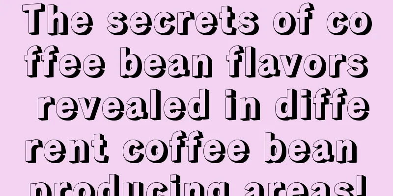 The secrets of coffee bean flavors revealed in different coffee bean producing areas!
