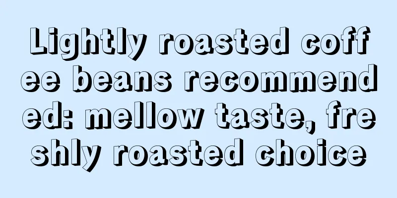 Lightly roasted coffee beans recommended: mellow taste, freshly roasted choice