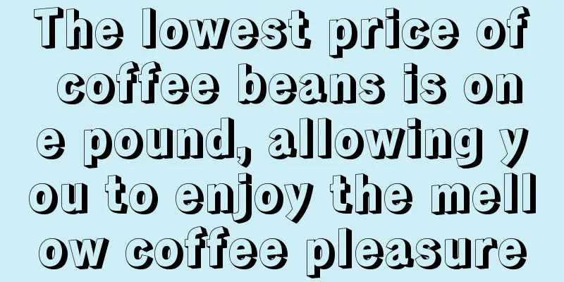 The lowest price of coffee beans is one pound, allowing you to enjoy the mellow coffee pleasure