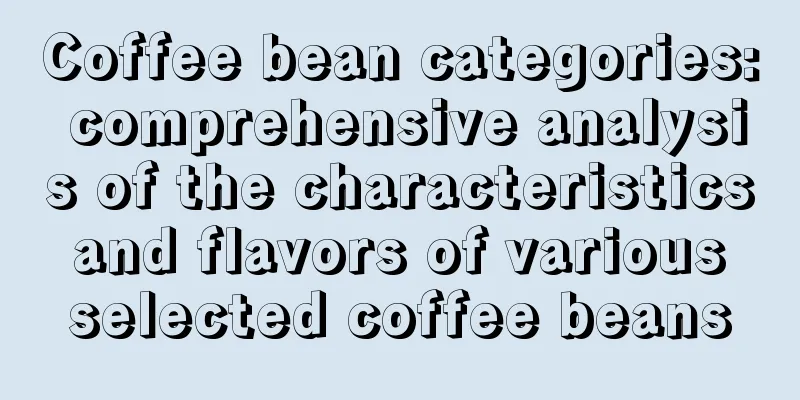Coffee bean categories: comprehensive analysis of the characteristics and flavors of various selected coffee beans