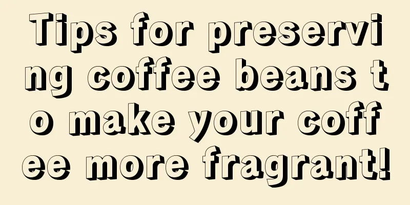 Tips for preserving coffee beans to make your coffee more fragrant!