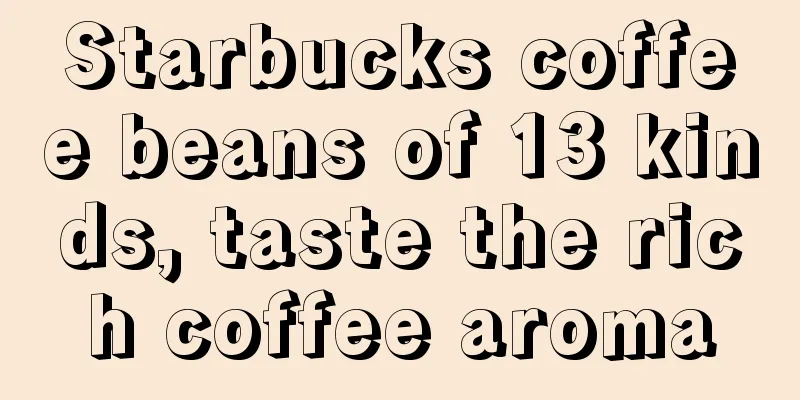 Starbucks coffee beans of 13 kinds, taste the rich coffee aroma
