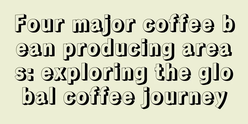 Four major coffee bean producing areas: exploring the global coffee journey